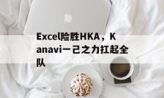 开云在线赛事平台-关于Excel险胜HKA，Kanavi一己之力扛起全队的信息