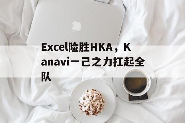 关于Excel险胜HKA，Kanavi一己之力扛起全队的信息